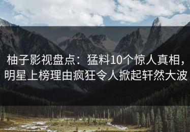 柚子影视盘点：猛料10个惊人真相，明星上榜理由疯狂令人掀起轩然大波