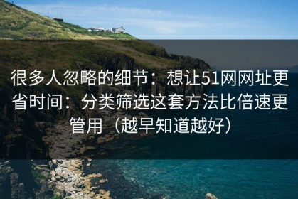 很多人忽略的细节：想让51网网址更省时间：分类筛选这套方法比倍速更管用（越早知道越好）