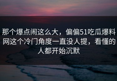 那个爆点闹这么大，偏偏51吃瓜爆料网这个冷门角度一直没人提，看懂的人都开始沉默