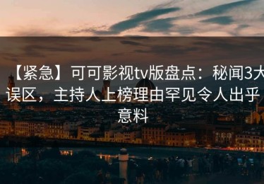 【紧急】可可影视tv版盘点：秘闻3大误区，主持人上榜理由罕见令人出乎意料