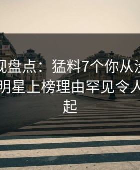 柚子影视盘点：猛料7个你从没注意的细节，明星上榜理由罕见令人争议四起