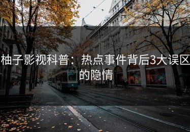 柚子影视科普：热点事件背后3大误区的隐情