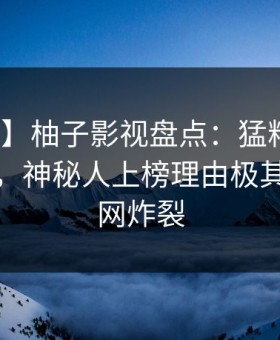 【紧急】柚子影视盘点：猛料10个细节真相，神秘人上榜理由极其令人全网炸裂