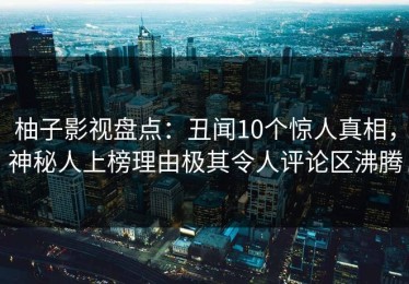 柚子影视盘点：丑闻10个惊人真相，神秘人上榜理由极其令人评论区沸腾