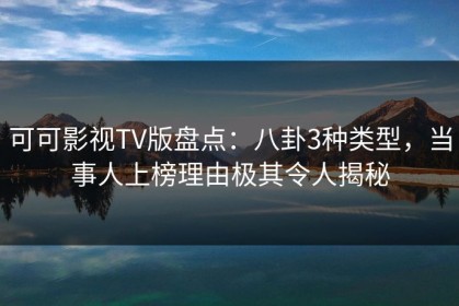 可可影视TV版盘点：八卦3种类型，当事人上榜理由极其令人揭秘