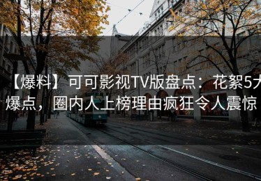 【爆料】可可影视TV版盘点：花絮5大爆点，圈内人上榜理由疯狂令人震惊
