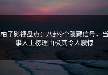 柚子影视盘点：八卦9个隐藏信号，当事人上榜理由极其令人震惊