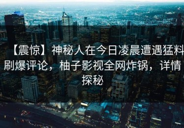 【震惊】神秘人在今日凌晨遭遇猛料刷爆评论，柚子影视全网炸锅，详情探秘