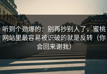听到个劲爆的：别再抄别人了，蜜桃网站里最容易被识破的就是反转（你会回来谢我）
