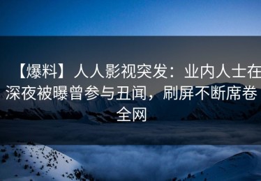 【爆料】人人影视突发：业内人士在深夜被曝曾参与丑闻，刷屏不断席卷全网