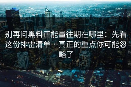 别再问黑料正能量往期在哪里：先看这份排雷清单…真正的重点你可能忽略了