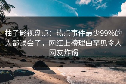 柚子影视盘点：热点事件最少99%的人都误会了，网红上榜理由罕见令人网友炸锅