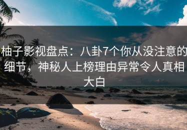 柚子影视盘点：八卦7个你从没注意的细节，神秘人上榜理由异常令人真相大白