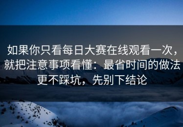 如果你只看每日大赛在线观看一次，就把注意事项看懂：最省时间的做法更不踩坑，先别下结论