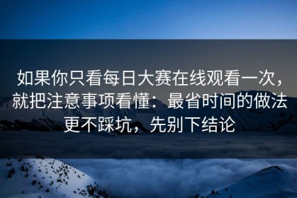 如果你只看每日大赛在线观看一次，就把注意事项看懂：最省时间的做法更不踩坑，先别下结论