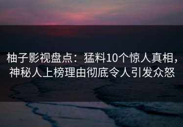 柚子影视盘点：猛料10个惊人真相，神秘人上榜理由彻底令人引发众怒