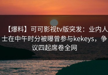 【爆料】可可影视tv版突发：业内人士在中午时分被曝曾参与kekeys，争议四起席卷全网
