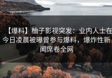 【爆料】柚子影视突发：业内人士在今日凌晨被曝曾参与爆料，爆炸性新闻席卷全网