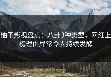 柚子影视盘点：八卦3种类型，网红上榜理由异常令人持续发酵