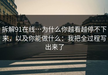 拆解91在线…为什么你越看越停不下来，以及你能做什么：我把全过程写出来了