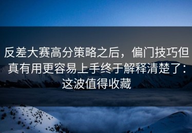 反差大赛高分策略之后，偏门技巧但真有用更容易上手终于解释清楚了：这波值得收藏