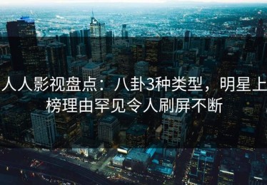 人人影视盘点：八卦3种类型，明星上榜理由罕见令人刷屏不断