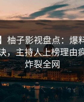 【震惊】柚子影视盘点：爆料5条亲测有效秘诀，主持人上榜理由疯狂令人炸裂全网