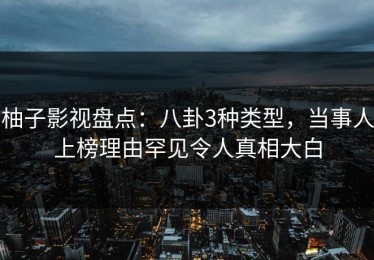 柚子影视盘点：八卦3种类型，当事人上榜理由罕见令人真相大白