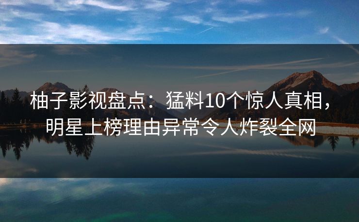 柚子影视盘点：猛料10个惊人真相，明星上榜理由异常令人炸裂全网