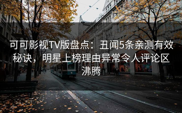 可可影视TV版盘点:丑闻5条亲测有效秘诀,明星上榜理由异常令人评论区沸腾 可可影视TV版盘点:丑闻5条亲测有效秘诀,明星上榜理由异常令人评论区沸腾