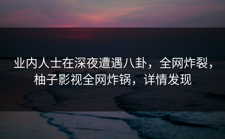 业内人士在深夜遭遇八卦,全网炸裂,柚子影视全网炸锅,详情发现 业内人士在深夜遭遇八卦,全网炸裂,柚子影视全网炸锅,详情发现