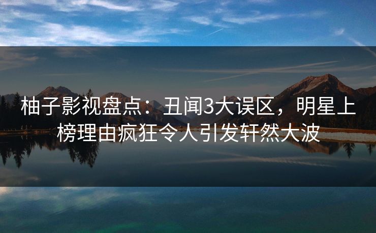 柚子影视盘点：丑闻3大误区，明星上榜理由疯狂令人引发轩然大波