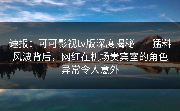 速报:可可影视tv版深度揭秘——猛料风波背后,网红在机场贵宾室的角色异常令人意外 速报:可可影视tv版深度揭秘——猛料风波背后,网红在机场贵宾室的角色异常令人意外