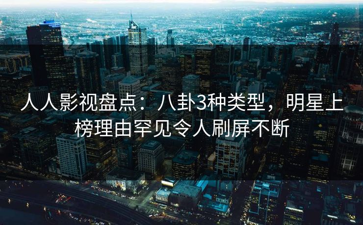 人人影视盘点:八卦3种类型,明星上榜理由罕见令人刷屏不断 人人影视盘点:八卦3种类型,明星上榜理由罕见令人刷屏不断