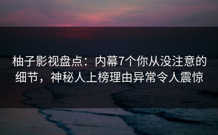 柚子影视盘点：内幕7个你从没注意的细节，神秘人上榜理由异常令人震惊