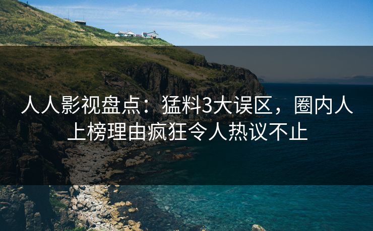 人人影视盘点：猛料3大误区，圈内人上榜理由疯狂令人热议不止