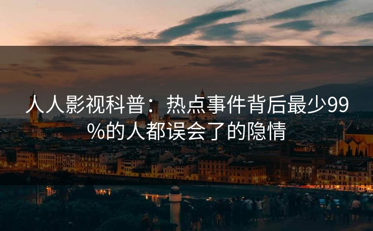 人人影视科普：热点事件背后最少99%的人都误会了的隐情