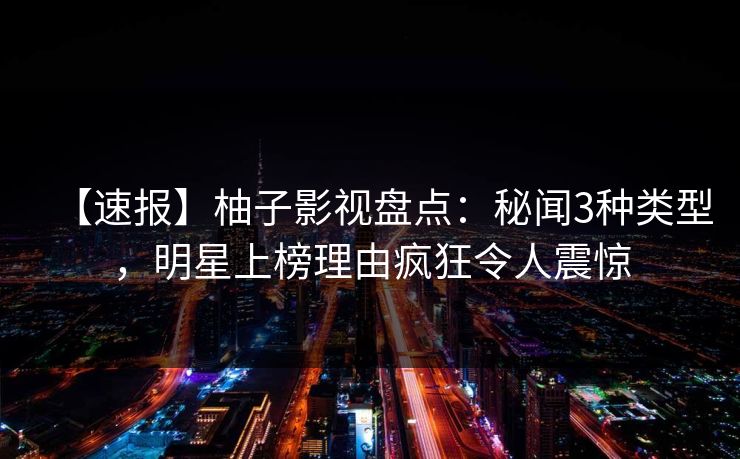 【速报】柚子影视盘点：秘闻3种类型，明星上榜理由疯狂令人震惊