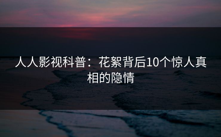 人人影视科普:花絮背后10个惊人真相的隐情 人人影视科普:花絮背后10个惊人真相的隐情