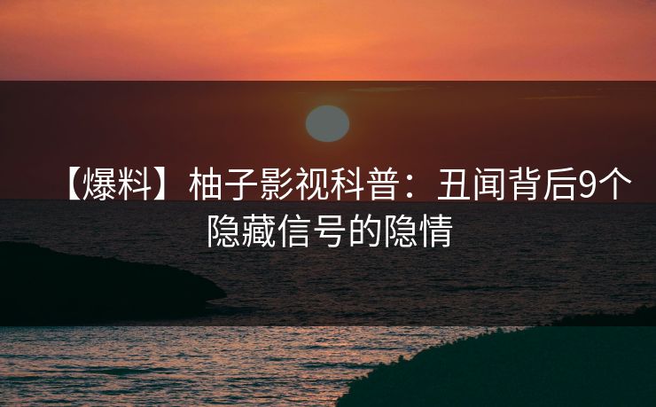 【爆料】柚子影视科普:丑闻背后9个隐藏信号的隐情 【爆料】柚子影视科普:丑闻背后9个隐藏信号的隐情