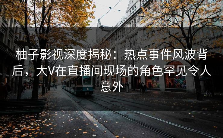 柚子影视深度揭秘:热点事件风波背后,大V在直播间现场的角色罕见令人意外 柚子影视深度揭秘:热点事件风波背后,大V在直播间现场的角色罕见令人意外