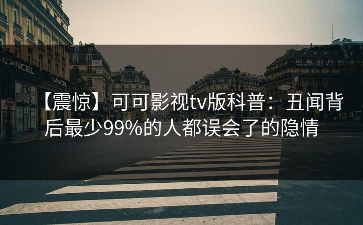【震惊】可可影视tv版科普:丑闻背后最少99%的人都误会了的隐情 【震惊】可可影视tv版科普:丑闻背后最少99%的人都误会了的隐情