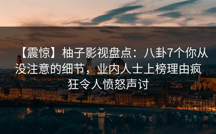【震惊】柚子影视盘点:八卦7个你从没注意的细节,业内人士上榜理由疯狂令人愤怒声讨 【震惊】柚子影视盘点:八卦7个你从没注意的细节,业内人士上榜理由疯狂令人愤怒声讨