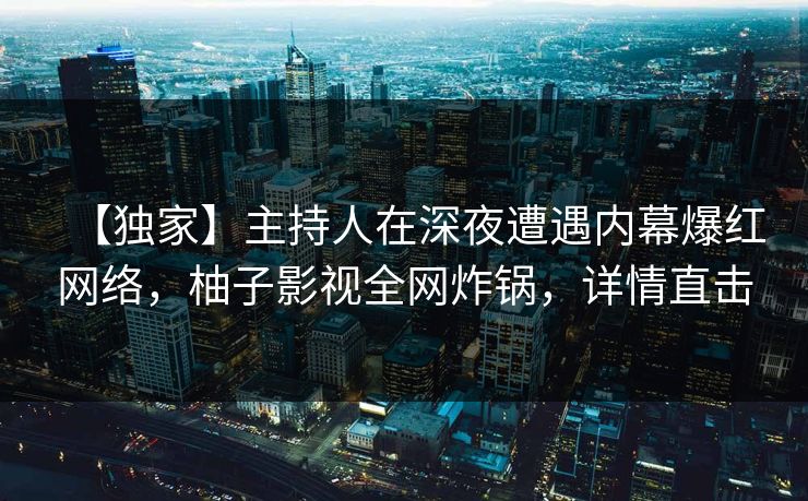 【独家】主持人在深夜遭遇内幕爆红网络,柚子影视全网炸锅,详情直击 【独家】主持人在深夜遭遇内幕爆红网络,柚子影视全网炸锅,详情直击
