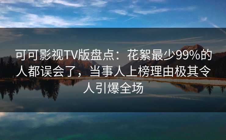 可可影视TV版盘点：花絮最少99%的人都误会了，当事人上榜理由极其令人引爆全场