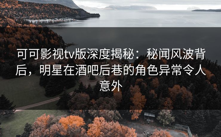可可影视tv版深度揭秘:秘闻风波背后,明星在酒吧后巷的角色异常令人意外 可可影视tv版深度揭秘:秘闻风波背后,明星在酒吧后巷的角色异常令人意外