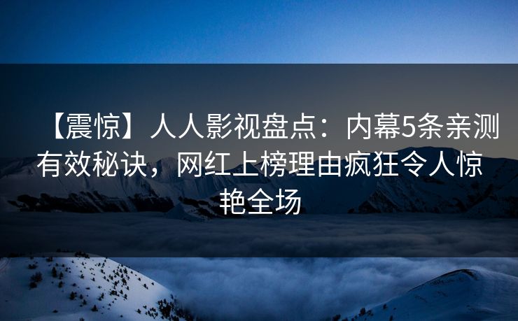 【震惊】人人影视盘点：内幕5条亲测有效秘诀，网红上榜理由疯狂令人惊艳全场