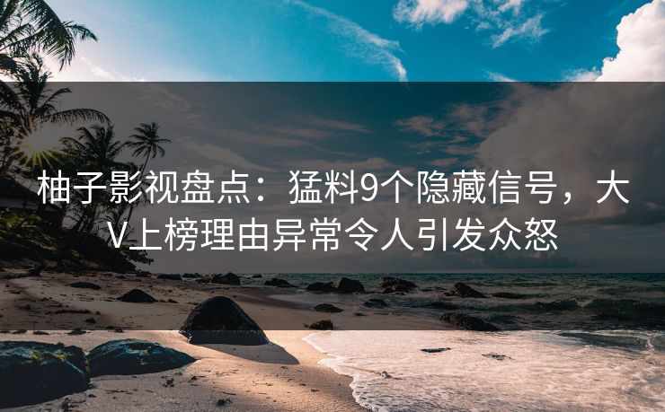 柚子影视盘点：猛料9个隐藏信号，大V上榜理由异常令人引发众怒