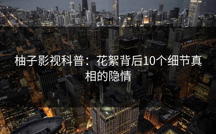 柚子影视科普：花絮背后10个细节真相的隐情