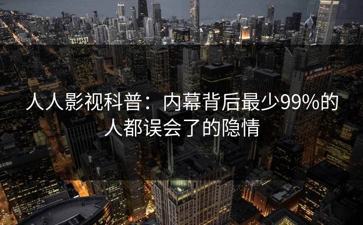 人人影视科普：内幕背后最少99%的人都误会了的隐情